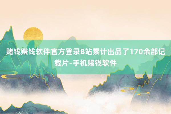 赌钱赚钱软件官方登录B站累计出品了170余部记载片-手机赌钱软件