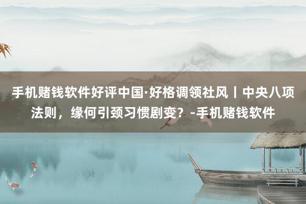 手机赌钱软件好评中国·好格调领社风丨中央八项法则，缘何引颈习惯剧变？-手机赌钱软件