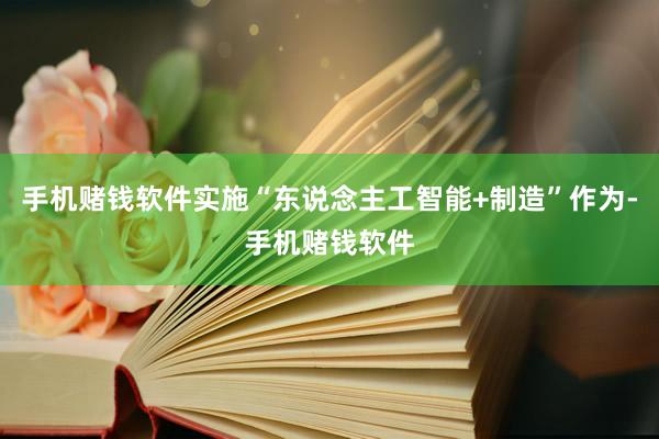 手机赌钱软件实施“东说念主工智能+制造”作为-手机赌钱软件