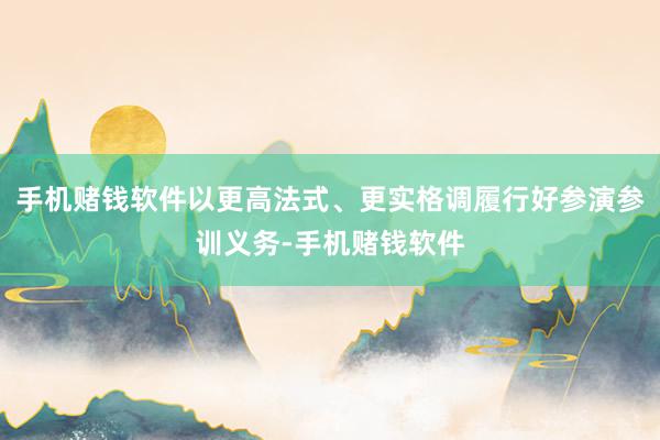 手机赌钱软件以更高法式、更实格调履行好参演参训义务-手机赌钱软件