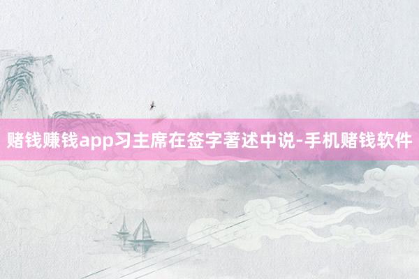 赌钱赚钱app习主席在签字著述中说-手机赌钱软件