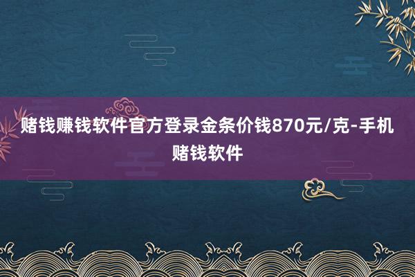 赌钱赚钱软件官方登录金条价钱870元/克-手机赌钱软件