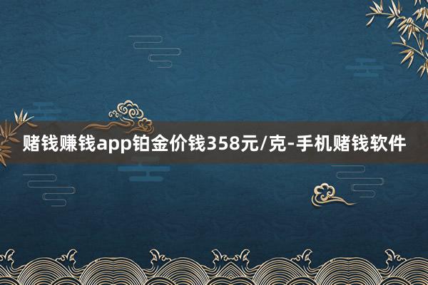赌钱赚钱app铂金价钱358元/克-手机赌钱软件