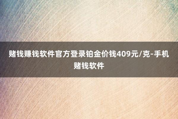 赌钱赚钱软件官方登录铂金价钱409元/克-手机赌钱软件