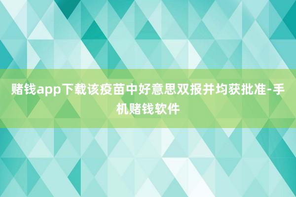 赌钱app下载该疫苗中好意思双报并均获批准-手机赌钱软件