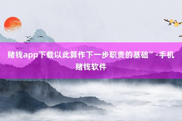 赌钱app下载以此算作下一步职责的基础”-手机赌钱软件