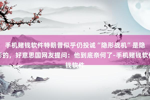 手机赌钱软件特朗普似乎仍投诚“隐形战机”是隐形的，好意思国网友提问：他到底奈何了-手机赌钱软件