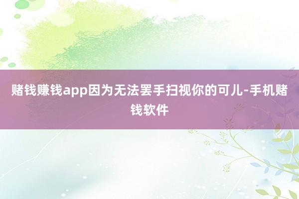 赌钱赚钱app因为无法罢手扫视你的可儿-手机赌钱软件