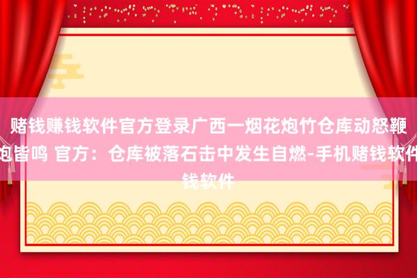 赌钱赚钱软件官方登录广西一烟花炮竹仓库动怒鞭炮皆鸣 官方：仓库被落石击中发生自燃-手机赌钱软件