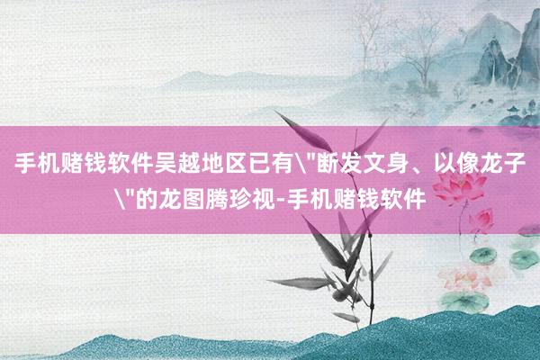 手机赌钱软件吴越地区已有