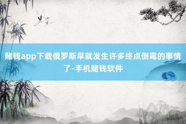 赌钱app下载俄罗斯早就发生许多终点倒霉的事情了-手机赌钱软件