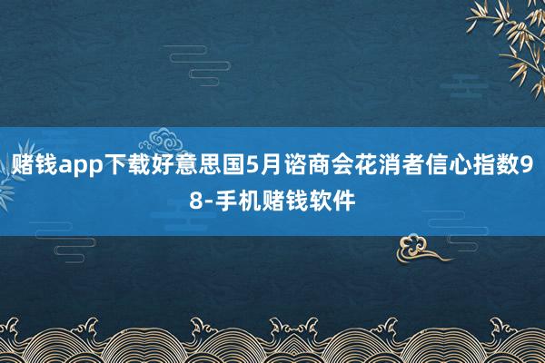 赌钱app下载好意思国5月谘商会花消者信心指数98-手机赌钱软件