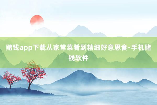 赌钱app下载从家常菜肴到精细好意思食-手机赌钱软件