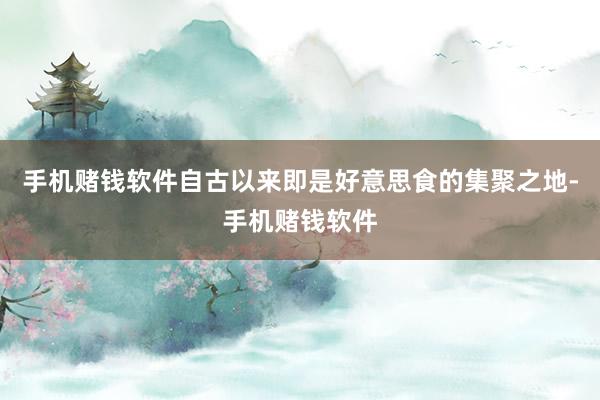 手机赌钱软件自古以来即是好意思食的集聚之地-手机赌钱软件