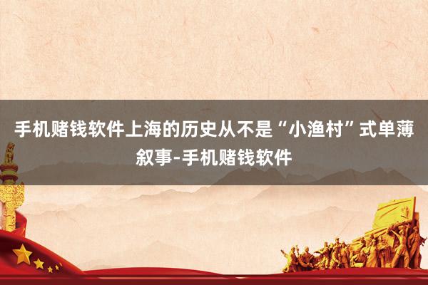 手机赌钱软件上海的历史从不是“小渔村”式单薄叙事-手机赌钱软件