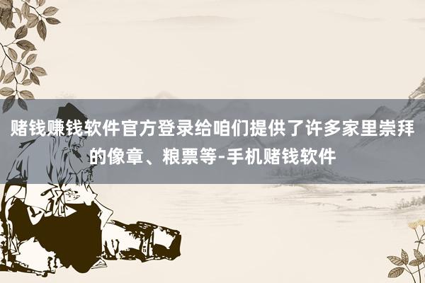 赌钱赚钱软件官方登录给咱们提供了许多家里崇拜的像章、粮票等-手机赌钱软件