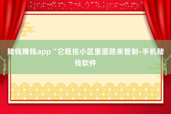 赌钱赚钱app“它既按小区里面路来管制-手机赌钱软件