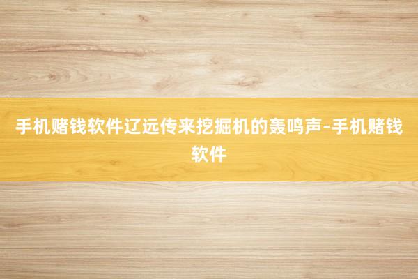 手机赌钱软件辽远传来挖掘机的轰鸣声-手机赌钱软件