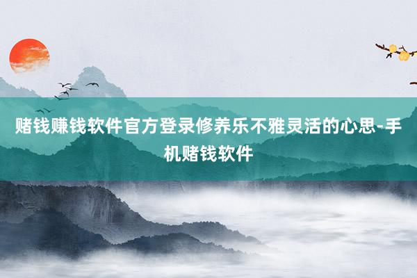 赌钱赚钱软件官方登录修养乐不雅灵活的心思-手机赌钱软件