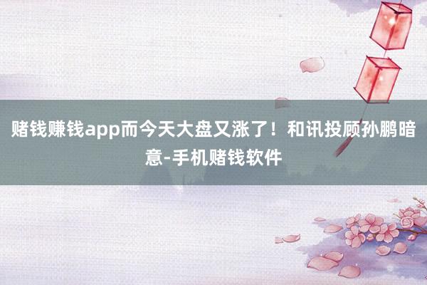 赌钱赚钱app而今天大盘又涨了！和讯投顾孙鹏暗意-手机赌钱软件