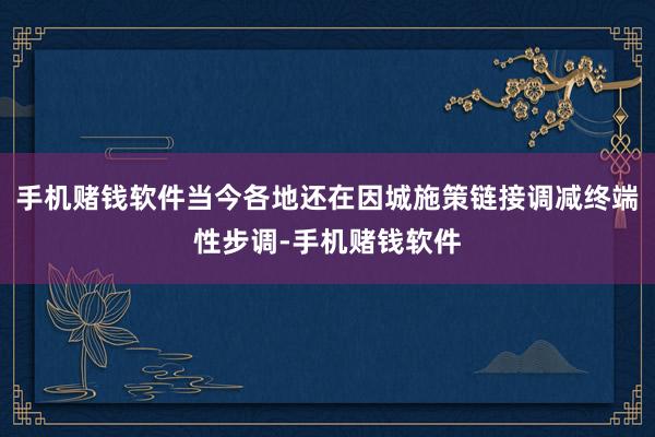 手机赌钱软件当今各地还在因城施策链接调减终端性步调-手机赌钱软件