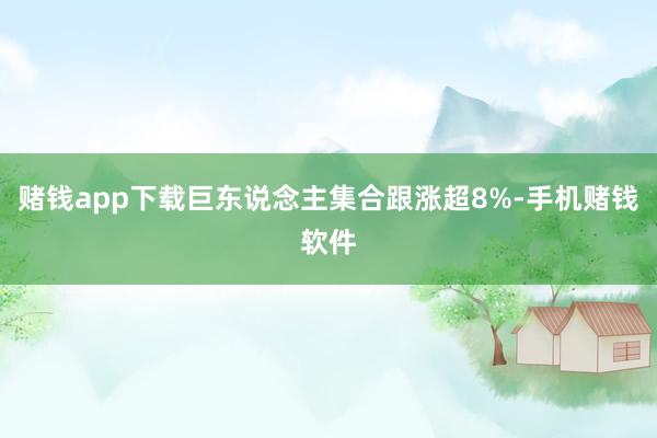 赌钱app下载巨东说念主集合跟涨超8%-手机赌钱软件