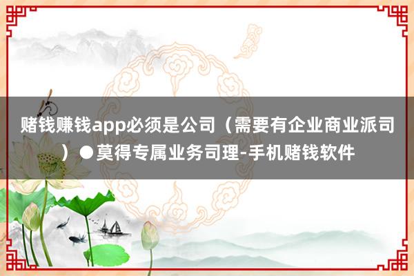 赌钱赚钱app必须是公司（需要有企业商业派司）●莫得专属业务司理-手机赌钱软件