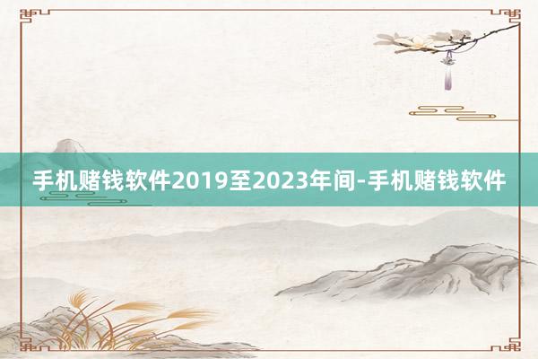 手机赌钱软件2019至2023年间-手机赌钱软件