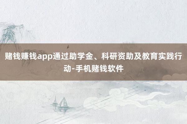 赌钱赚钱app通过助学金、科研资助及教育实践行动-手机赌钱软件