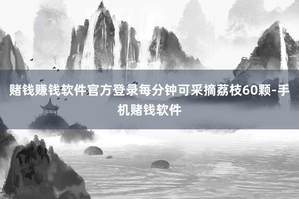 赌钱赚钱软件官方登录每分钟可采摘荔枝60颗-手机赌钱软件