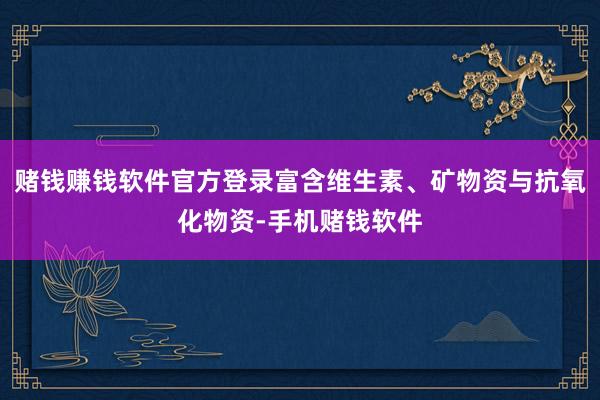 赌钱赚钱软件官方登录富含维生素、矿物资与抗氧化物资-手机赌钱软件