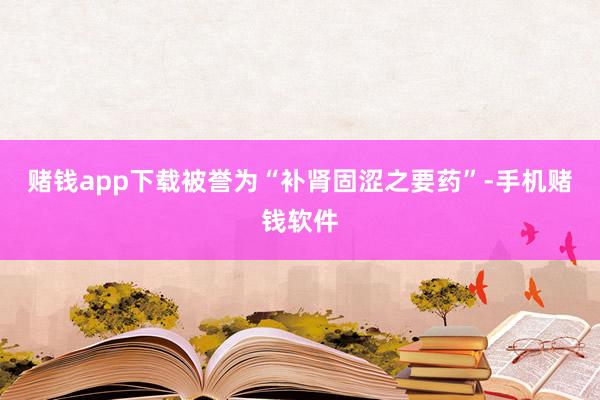 赌钱app下载被誉为“补肾固涩之要药”-手机赌钱软件