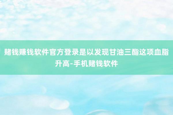 赌钱赚钱软件官方登录是以发现甘油三酯这项血脂升高-手机赌钱软件