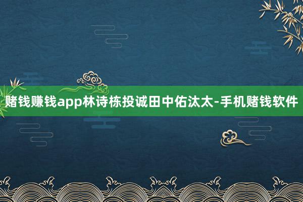 赌钱赚钱app林诗栋投诚田中佑汰太-手机赌钱软件