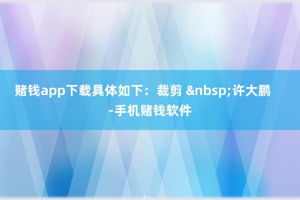 赌钱app下载具体如下：裁剪 &nbsp;许大鹏    -手机赌钱软件