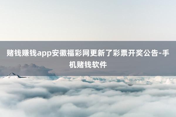 赌钱赚钱app安徽福彩网更新了彩票开奖公告-手机赌钱软件