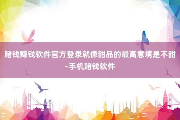 赌钱赚钱软件官方登录就像甜品的最高意境是不甜-手机赌钱软件