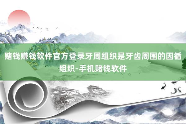 赌钱赚钱软件官方登录牙周组织是牙齿周围的因循组织-手机赌钱软件