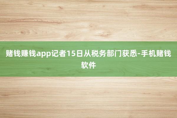赌钱赚钱app记者15日从税务部门获悉-手机赌钱软件