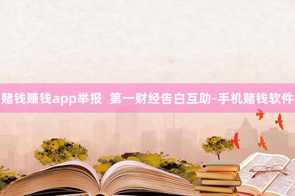 赌钱赚钱app举报 第一财经告白互助-手机赌钱软件