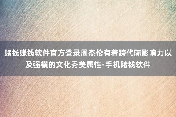 赌钱赚钱软件官方登录周杰伦有着跨代际影响力以及强横的文化秀美属性-手机赌钱软件
