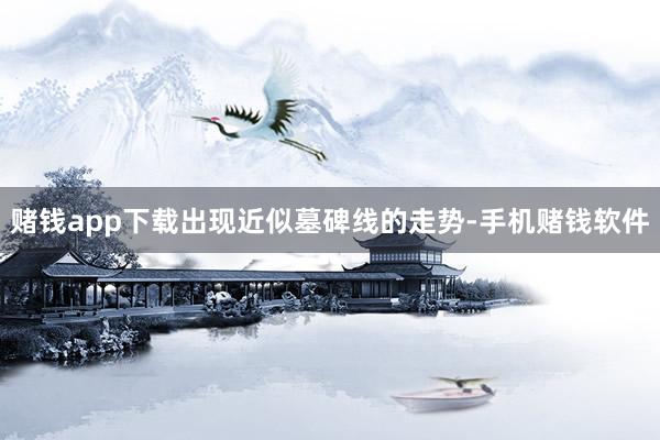 赌钱app下载出现近似墓碑线的走势-手机赌钱软件