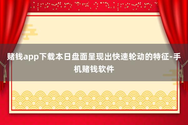 赌钱app下载本日盘面呈现出快速轮动的特征-手机赌钱软件