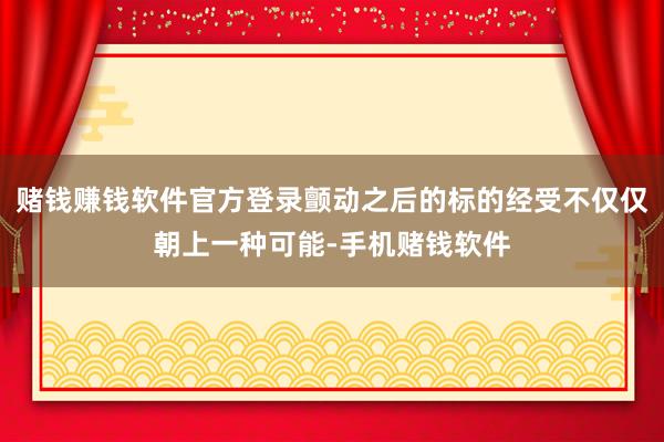 赌钱赚钱软件官方登录颤动之后的标的经受不仅仅朝上一种可能-手机赌钱软件