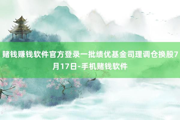 赌钱赚钱软件官方登录一批绩优基金司理调仓换股7月17日-手机赌钱软件