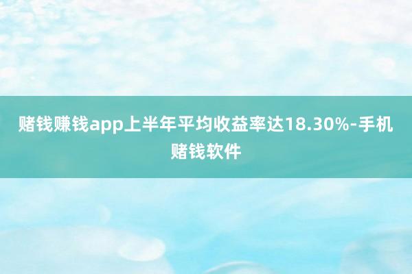 赌钱赚钱app上半年平均收益率达18.30%-手机赌钱软件