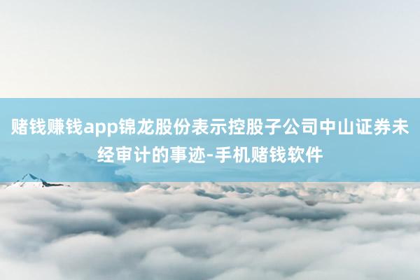 赌钱赚钱app锦龙股份表示控股子公司中山证券未经审计的事迹-手机赌钱软件