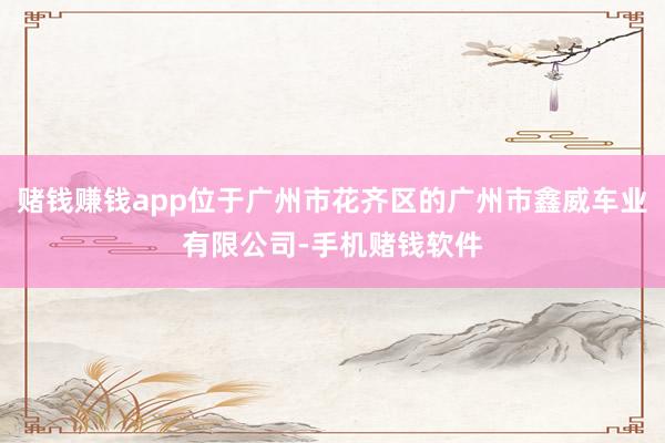 赌钱赚钱app位于广州市花齐区的广州市鑫威车业有限公司-手机赌钱软件