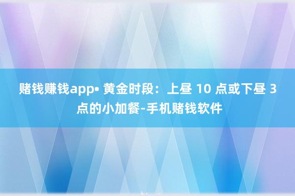 赌钱赚钱app• 黄金时段：上昼 10 点或下昼 3 点的小加餐-手机赌钱软件