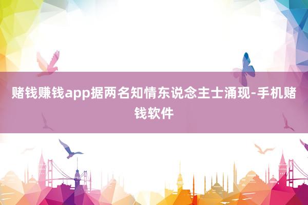 赌钱赚钱app据两名知情东说念主士涌现-手机赌钱软件